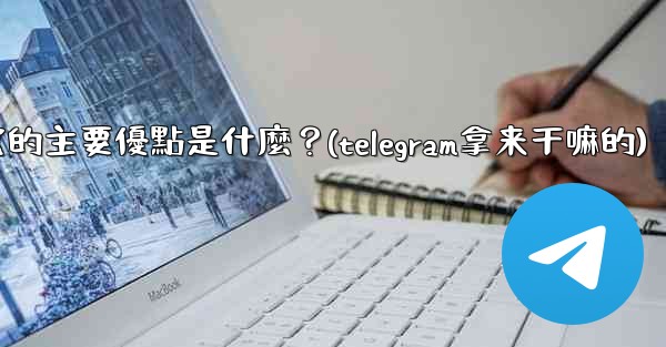 為什麼選擇Telegram？它的主要優點是什麼？(telegram拿来干嘛的)