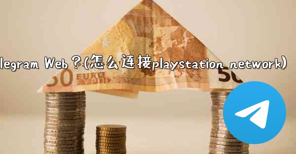 如何在PlayStation或Xbox等遊戲主機上訪問Telegram Web？(怎么连接playstation network)