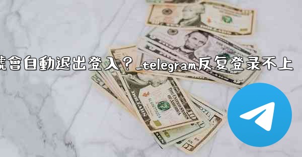 為什麼我的Telegram帳號會自動退出登入？_telegram反复登录不上
