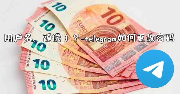 如何修改我的Telegram個人資料信息（姓名、用戶名、頭像）？-telegram如何更改密码
