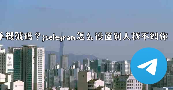 Telegram如何設置誰可以看到我的手機號碼？;telegram怎么设置别人找不到你