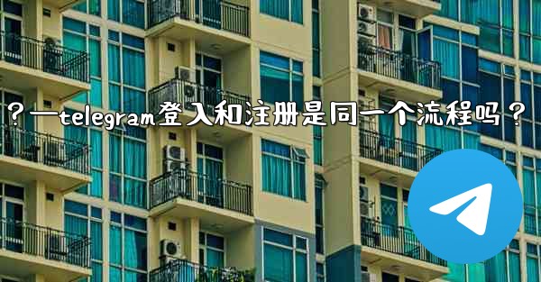 <b>Telegram登入和註冊是同一個流程嗎？—telegram登入和注册是同一个流程吗？</b>