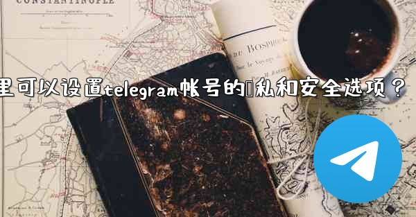 在哪裡可以設置Telegram帳號的隱私和安全選項？;在哪里可以设置telegram帐号的隐私和安全选项？