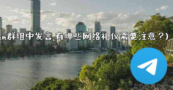 在大型Telegram群組中發言，有哪些網絡禮儀需要注意？(在大型telegram群组中发言,有哪些网络礼仪需要注意？)