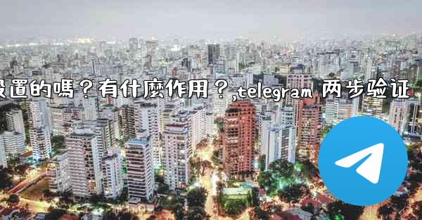 Telegram兩步驗證是必須設置的嗎？有什麼作用？,telegram 两步验证