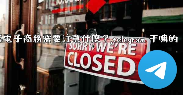 <b>在Telegram上開展電子商務需要注意什麼？,telegram 干嘛的</b>