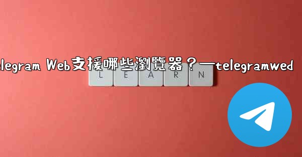 Telegram Web支援哪些瀏覽器？—telegramwed