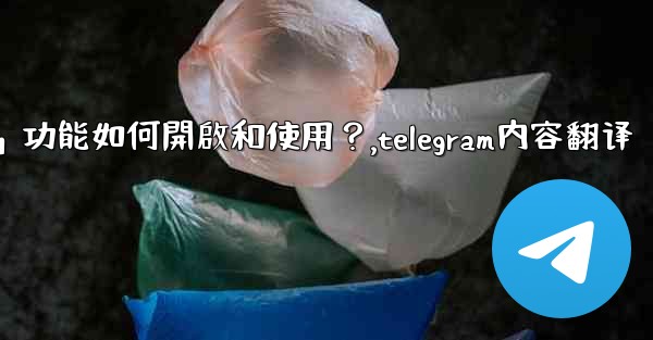 Telegram的「翻譯消息」功能如何開啟和使用？,telegram内容翻译