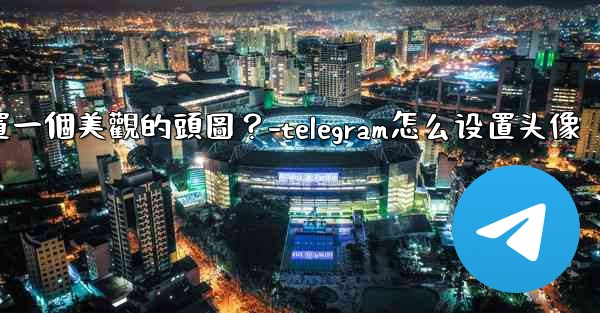 如何為Telegram頻道設置一個美觀的頭圖？-telegram怎么设置头像