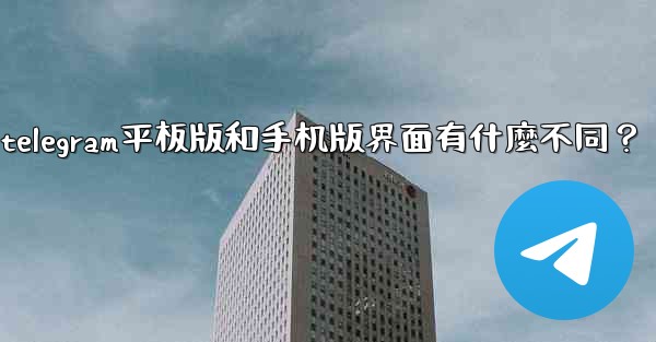 Telegram平板版和手機版界面有什麼不同？、telegram平板版和手机版界面有什麼不同？