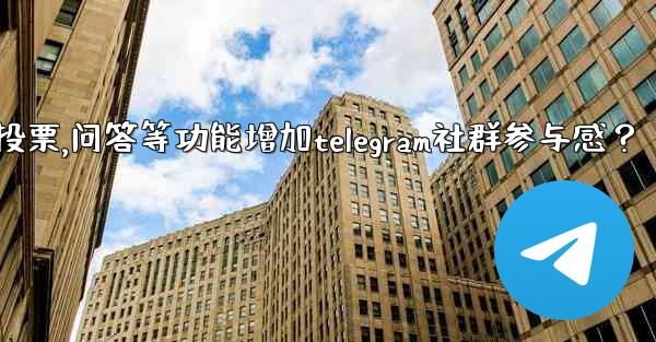 如何利用投票、問答等功能增加Telegram社群參與感？,如何利用投票,问答等功能增加telegram社群参与感？