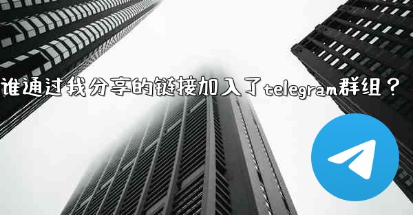 如何查看誰通過我分享的鏈接加入了Telegram群組？;如何查看谁通过我分享的链接加入了telegram群组？