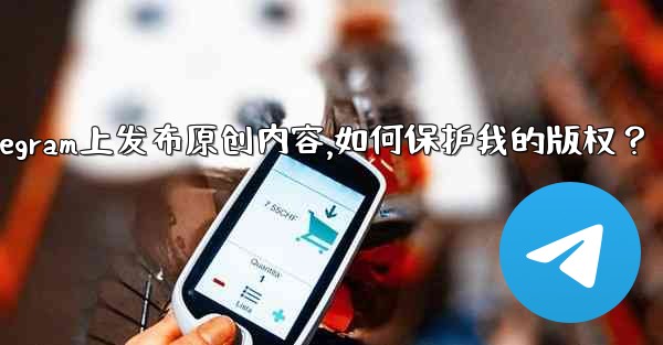 在Telegram上發布原創內容，如何保護我的版權？、在telegram上发布原创内容,如何保护我的版权？