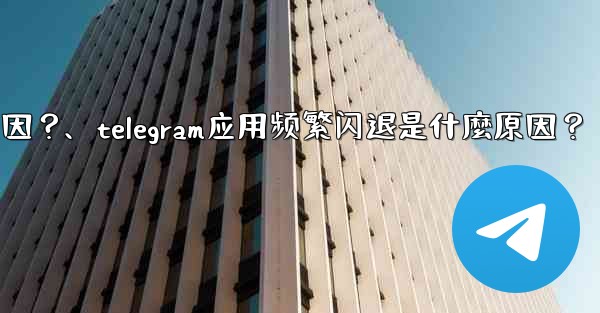 Telegram應用頻繁閃退是什麼原因？、telegram应用频繁闪退是什麼原因？