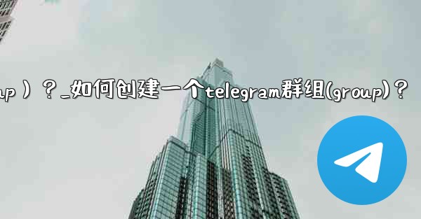 如何創建一個Telegram群組（Group）？_如何创建一个telegram群组(group)？