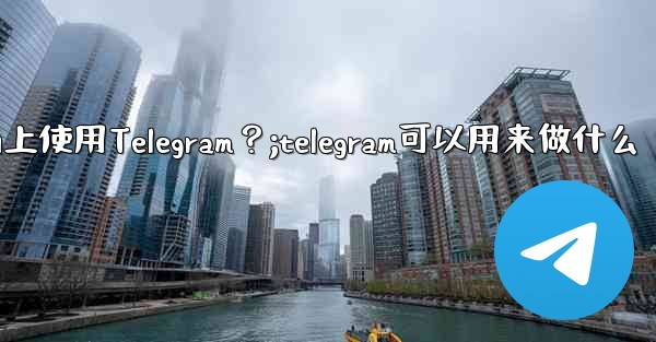 我可以在哪些設備上使用Telegram？;telegram可以用来做什么