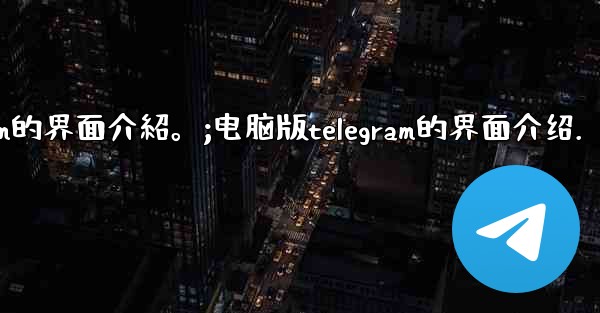 電腦版Telegram的界面介紹。;电脑版telegram的界面介绍.