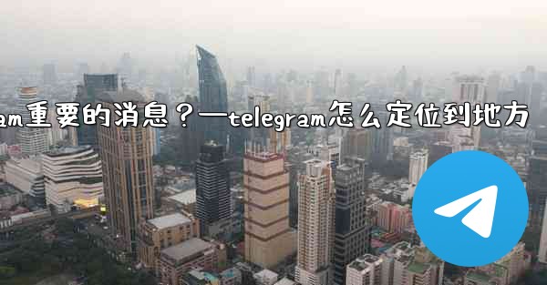 <b>如何固定一條Telegram重要的消息？—telegram怎么定位到地方</b>