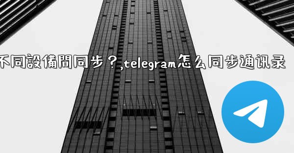 為什麼Telegram秘密聊天不能在不同設備間同步？,telegram怎么同步通讯录