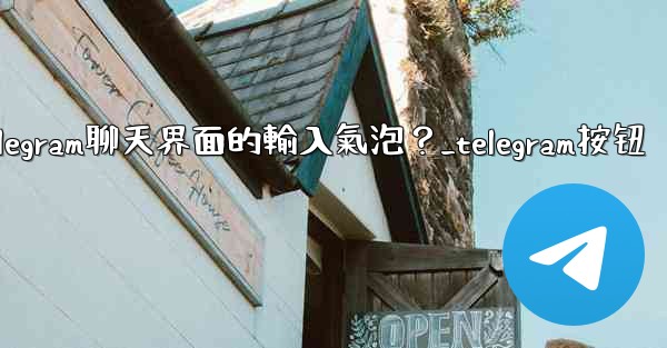 如何開啟或關閉Telegram聊天界面的輸入氣泡？_telegram按钮