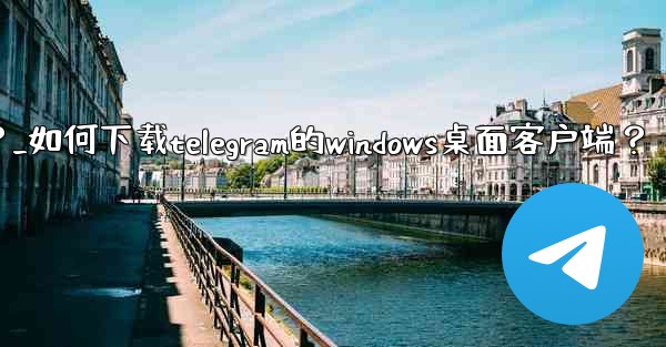 如何下載Telegram的Windows桌面客戶端？_如何下载telegram的windows桌面客户端？