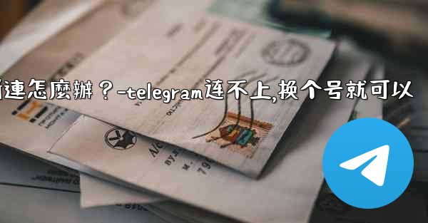 切換網絡（Wi-Fi到4G）後Telegram斷連怎麼辦？-telegram连不上,换个号就可以