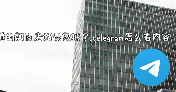 如何查看Telegram頻道的訂閱者增長數據？,telegram怎么看内容
