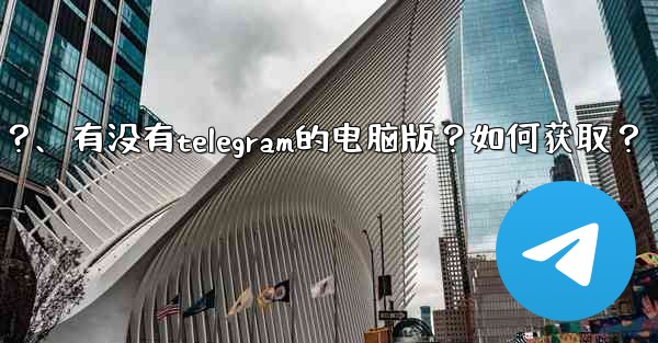 <b>有沒有Telegram的電腦版？如何獲取？、有没有telegram的电脑版？如何获取？</b>