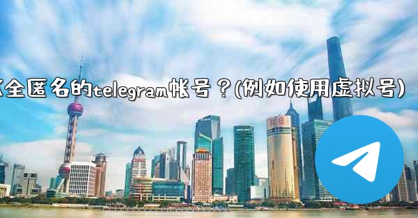 如何創建一個完全匿名的Telegram帳號？（例如使用虛擬號）、如何创建一个完全匿名的telegram帐号？(例如使用虚