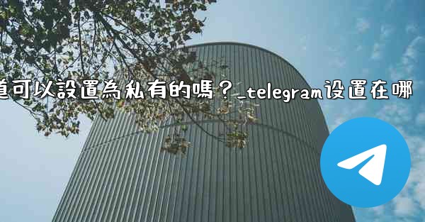 Telegram頻道可以設置為私有的嗎？_telegram设置在哪