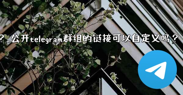 公開Telegram群組的鏈接可以自定義嗎？_公开telegram群组的链接可以自定义吗？