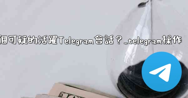 如何識別並踢掉一個可疑的活躍Telegram會話？_telegram操作
