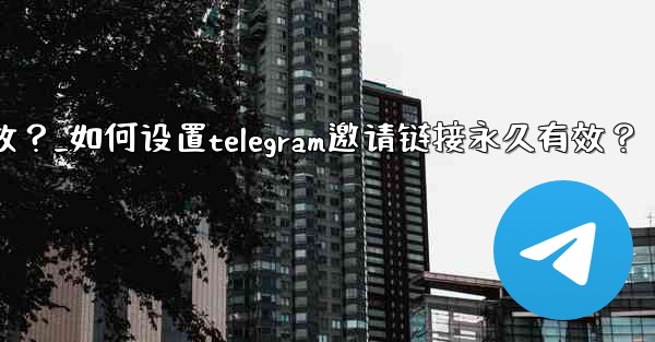 如何設置Telegram邀請鏈接永久有效？_如何设置telegram邀请链接永久有效？