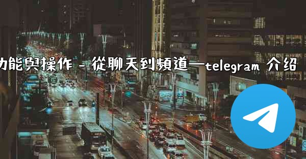 Telegram第五部分：核心功能與操作 - 從聊天到頻道—telegram 介绍