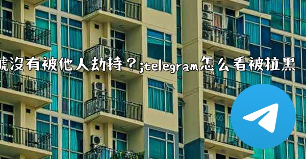 <b>如何確認我的Telegram帳號沒有被他人劫持？;telegram怎么看被拉黑</b>