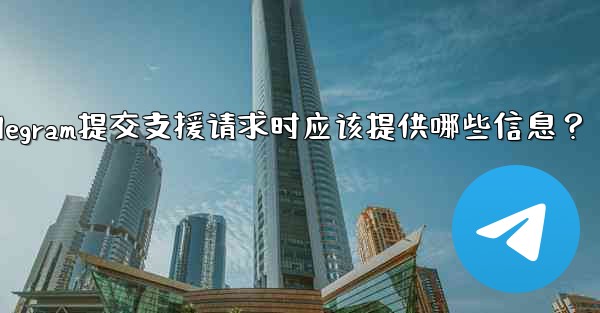 Telegram提交支援請求時應該提供哪些信息？;telegram提交支援请求时应该提供哪些信息？