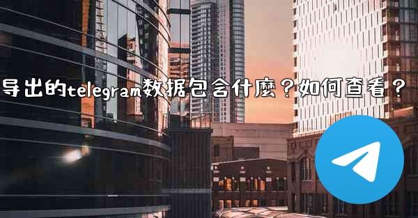 導出的Telegram數據包含什麼？如何查看？-导出的telegram数据包含什麼？如何查看？