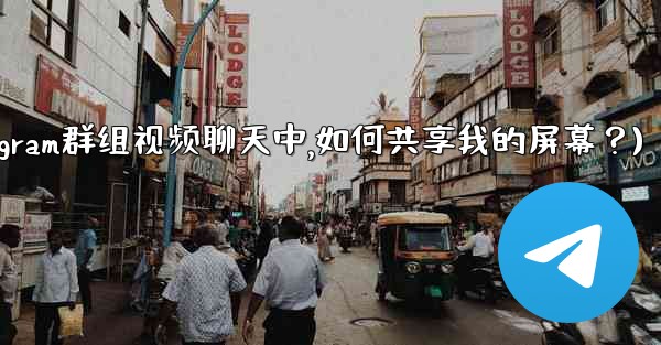 在Telegram群組視頻聊天中，如何共享我的屏幕？(在telegram群组视频聊天中,如何共享我的屏幕？)