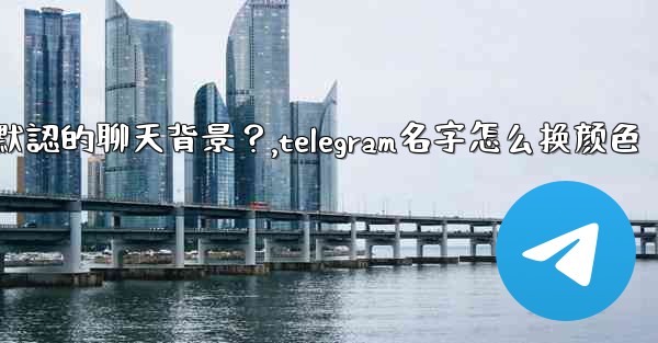<b>Telegram如何更改默認的聊天背景？,telegram名字怎么换颜色</b>