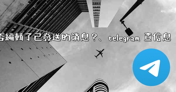 Telegram如何知道對方是否編輯了已發送的消息？、telegram 查信息