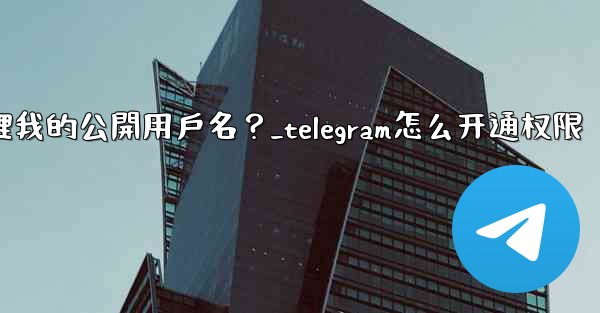 Telegram如何管理我的公開用戶名？_telegram怎么开通权限