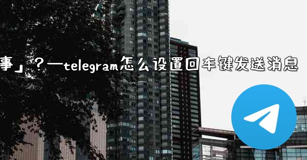 Telegram如何回复一個「故事」？—telegram怎么设置回车键发送消息