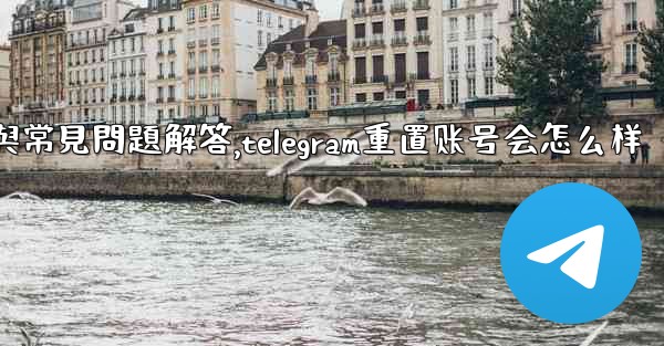 初始化Telegram：全面使用指南與常見問題解答,telegram重置账号会怎么样