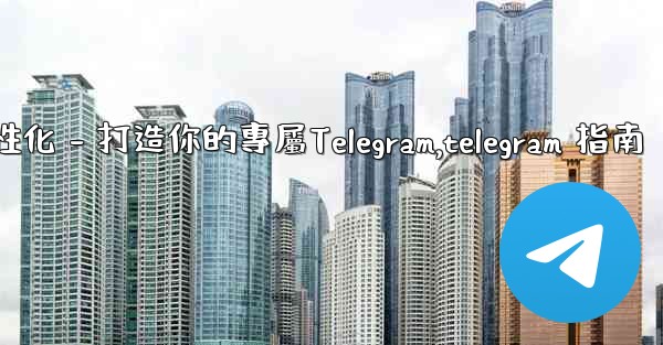 Telegram第四部分：基礎設置與個性化 - 打造你的專屬Telegram,telegram 指南