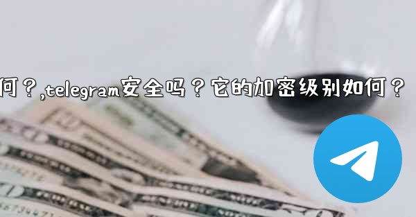 Telegram安全嗎？它的加密級別如何？,telegram安全吗？它的加密级别如何？
