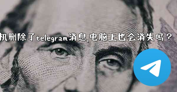 我在手機刪除了Telegram消息，電腦上也會消失嗎？_我在手机删除了telegram消息,电脑上也会消失吗？