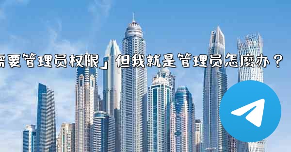 <b>Telegram提示「這個操作需要管理員權限」但我就是管理員怎麼辦？-telegram提示「这个操作需要管理员权限」但我</b>