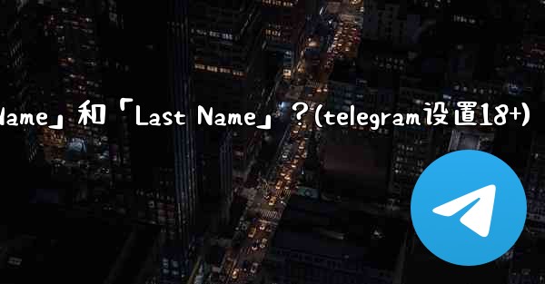 在Telegram如何設置我的「First Name」和「Last Name」？(telegram设置18+)