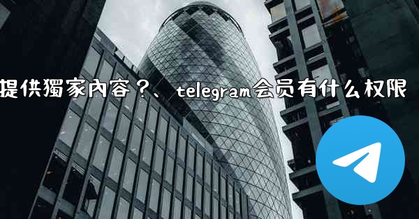 Telegram如何為付費訂閱者提供獨家內容？、telegram会员有什么权限