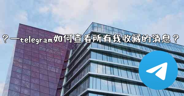 Telegram如何查看所有我收藏的消息？—telegram如何查看所有我收藏的消息？